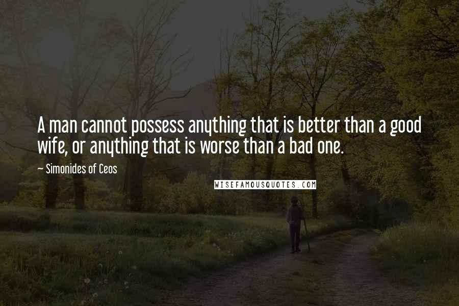 Simonides Of Ceos Quotes: A man cannot possess anything that is better than a good wife, or anything that is worse than a bad one.