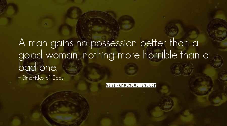 Simonides Of Ceos Quotes: A man gains no possession better than a good woman, nothing more horrible than a bad one.