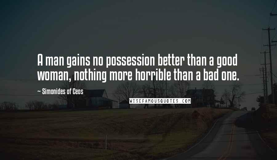 Simonides Of Ceos Quotes: A man gains no possession better than a good woman, nothing more horrible than a bad one.