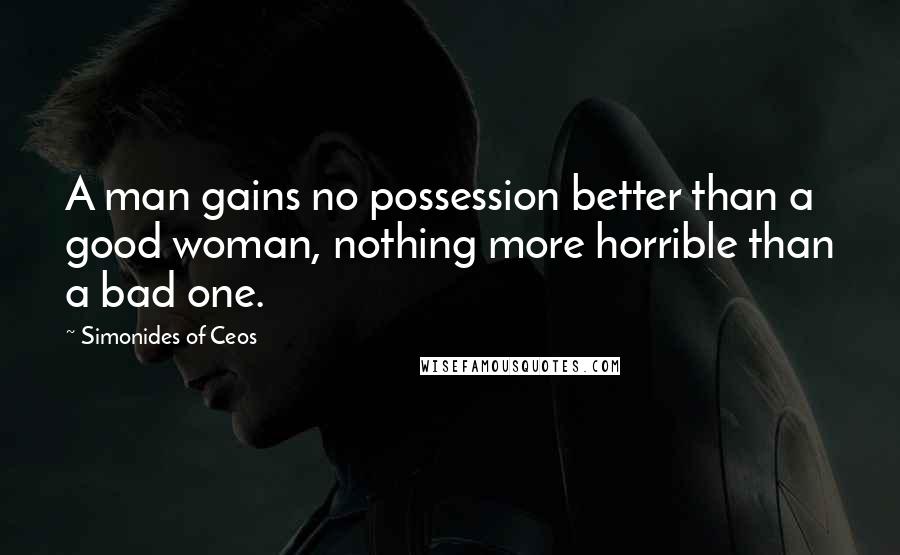 Simonides Of Ceos Quotes: A man gains no possession better than a good woman, nothing more horrible than a bad one.