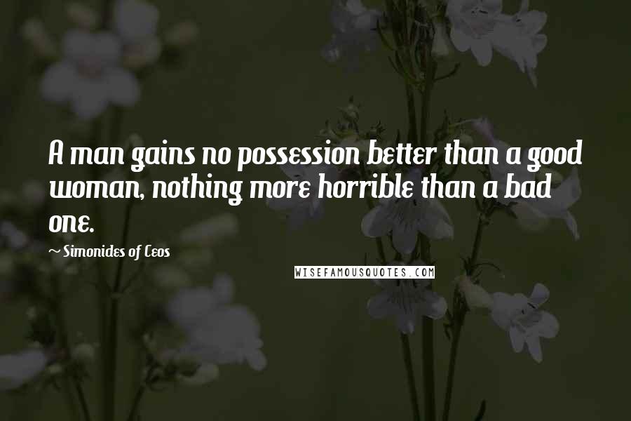 Simonides Of Ceos Quotes: A man gains no possession better than a good woman, nothing more horrible than a bad one.