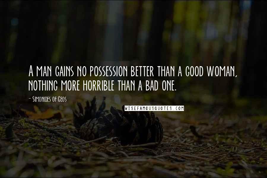 Simonides Of Ceos Quotes: A man gains no possession better than a good woman, nothing more horrible than a bad one.