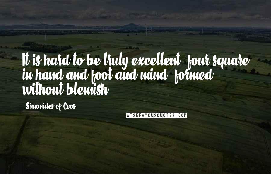 Simonides Of Ceos Quotes: It is hard to be truly excellent, four-square in hand and foot and mind, formed without blemish.