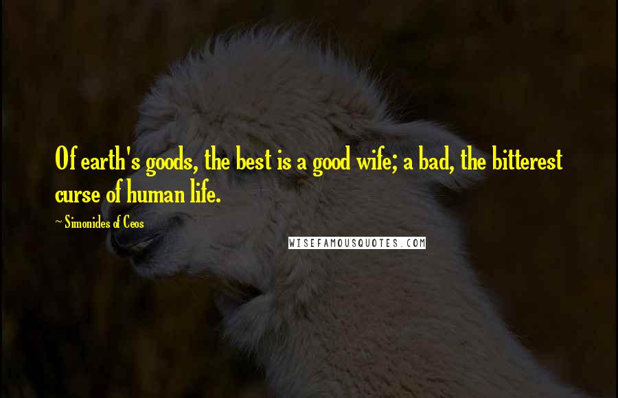 Simonides Of Ceos Quotes: Of earth's goods, the best is a good wife; a bad, the bitterest curse of human life.