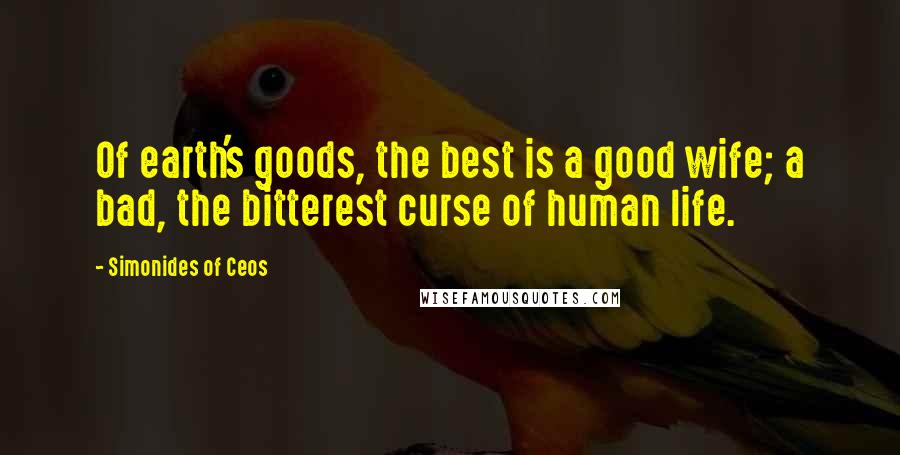 Simonides Of Ceos Quotes: Of earth's goods, the best is a good wife; a bad, the bitterest curse of human life.