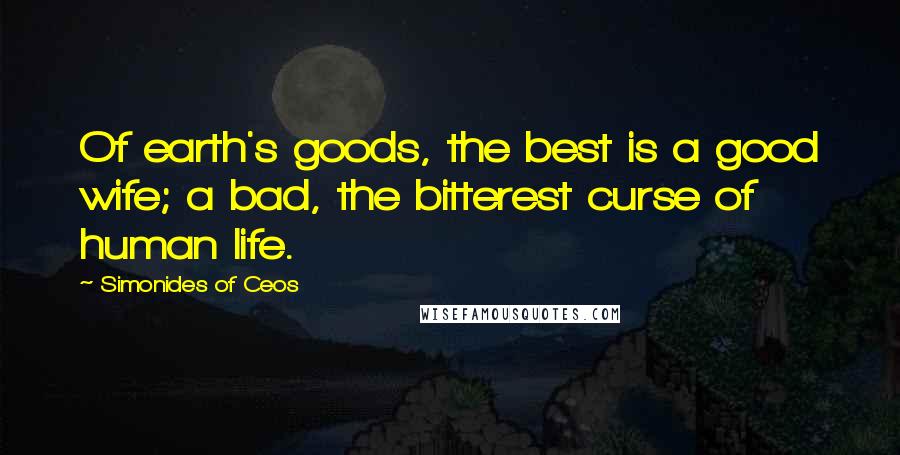 Simonides Of Ceos Quotes: Of earth's goods, the best is a good wife; a bad, the bitterest curse of human life.