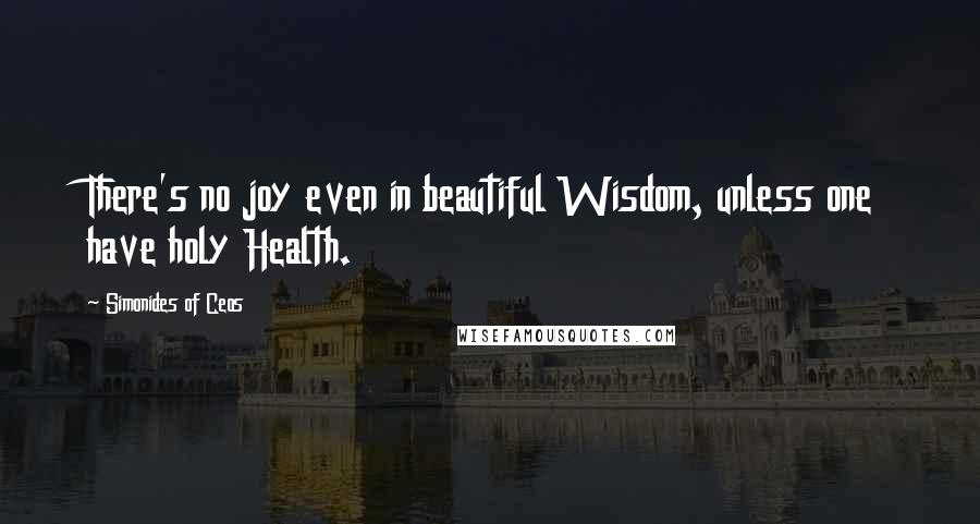 Simonides Of Ceos Quotes: There's no joy even in beautiful Wisdom, unless one have holy Health.