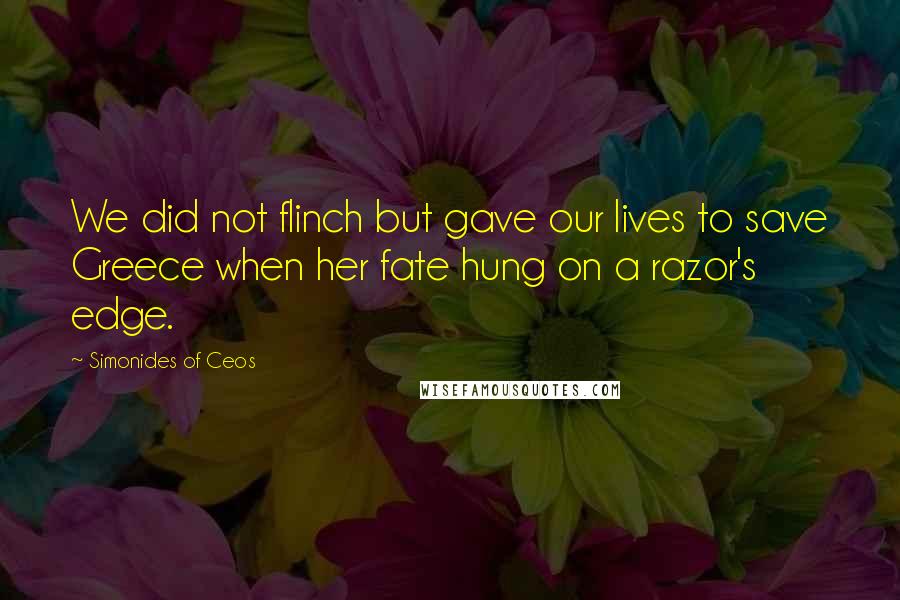 Simonides Of Ceos Quotes: We did not flinch but gave our lives to save Greece when her fate hung on a razor's edge.