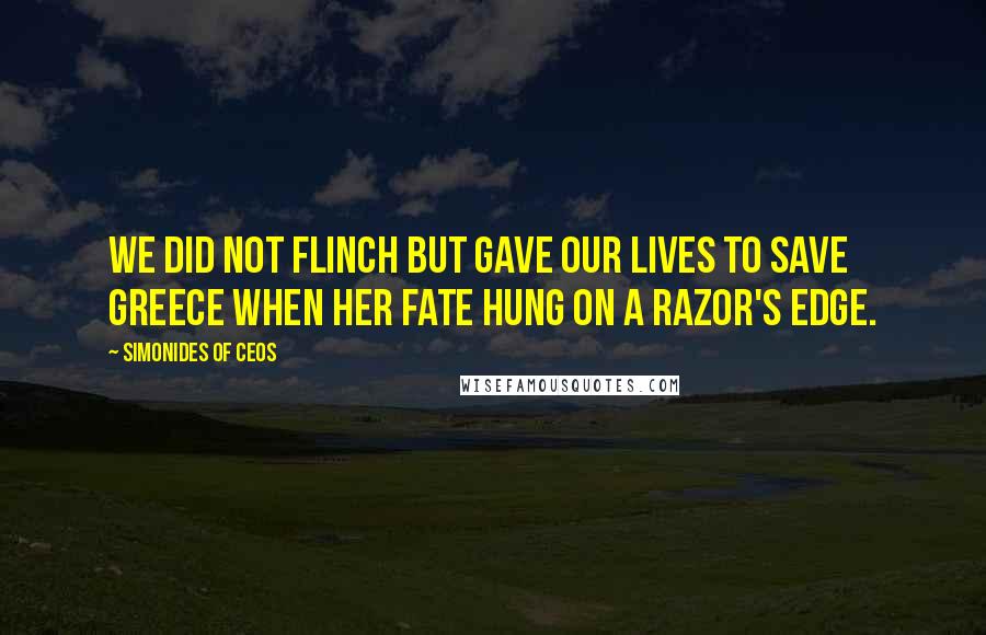 Simonides Of Ceos Quotes: We did not flinch but gave our lives to save Greece when her fate hung on a razor's edge.