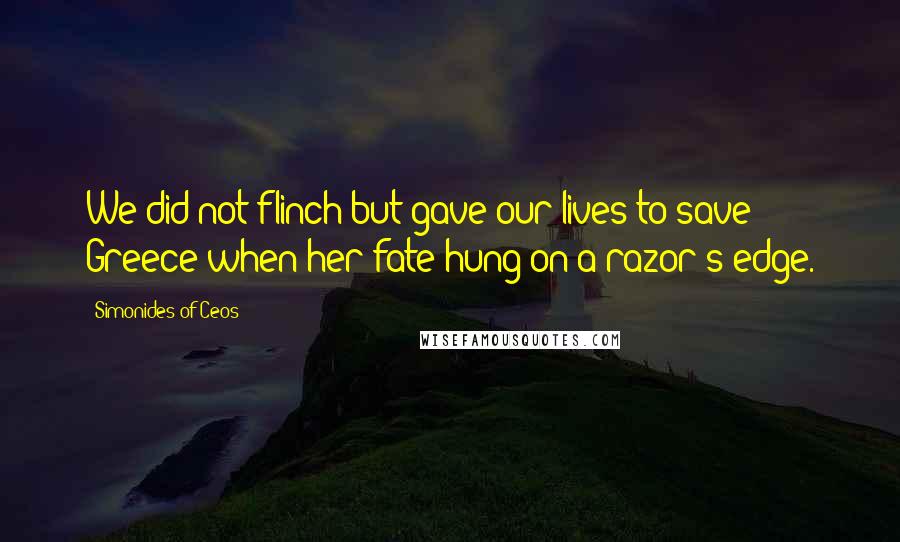 Simonides Of Ceos Quotes: We did not flinch but gave our lives to save Greece when her fate hung on a razor's edge.