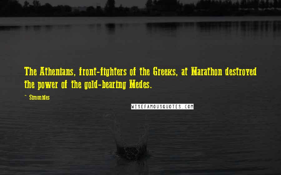 Simonides Quotes: The Athenians, front-fighters of the Greeks, at Marathon destroyed the power of the gold-bearing Medes.