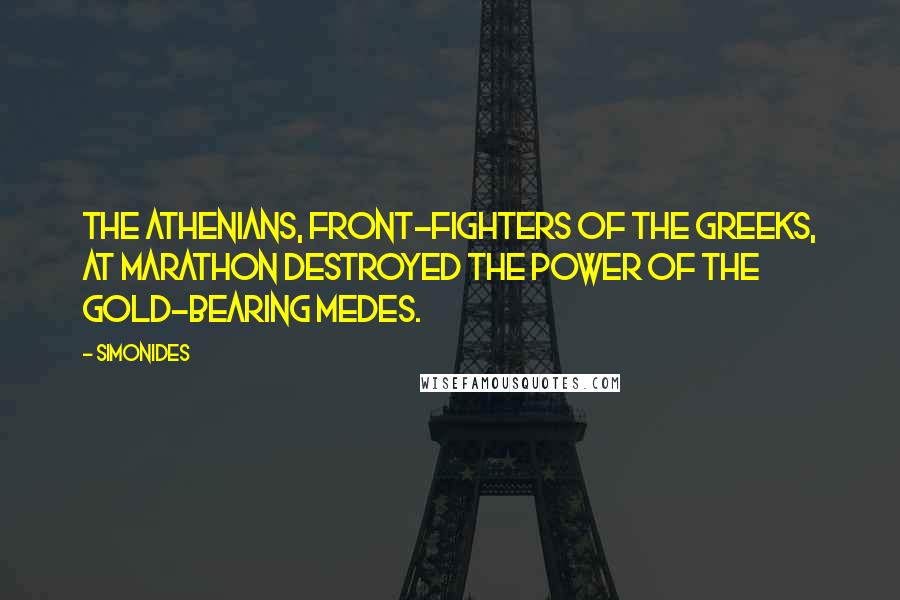 Simonides Quotes: The Athenians, front-fighters of the Greeks, at Marathon destroyed the power of the gold-bearing Medes.