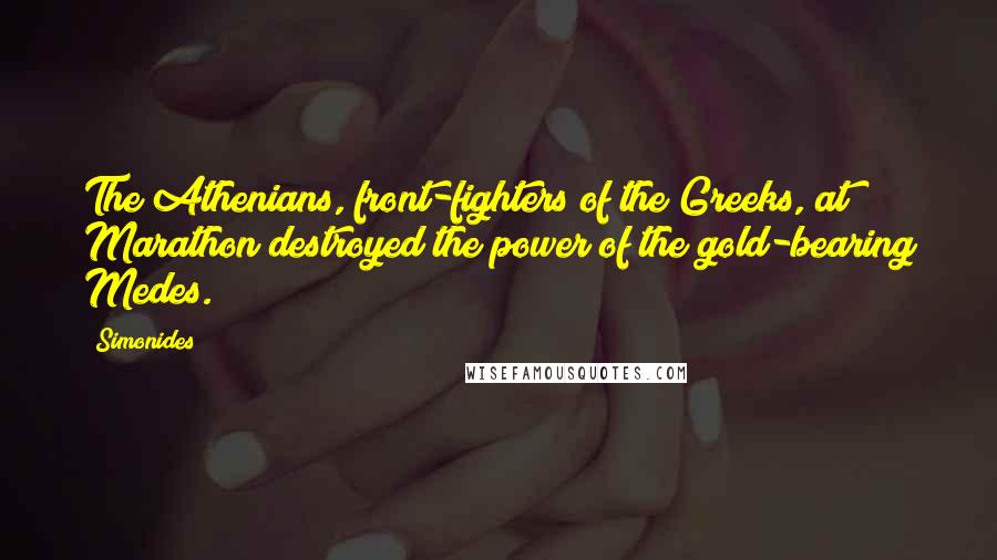 Simonides Quotes: The Athenians, front-fighters of the Greeks, at Marathon destroyed the power of the gold-bearing Medes.