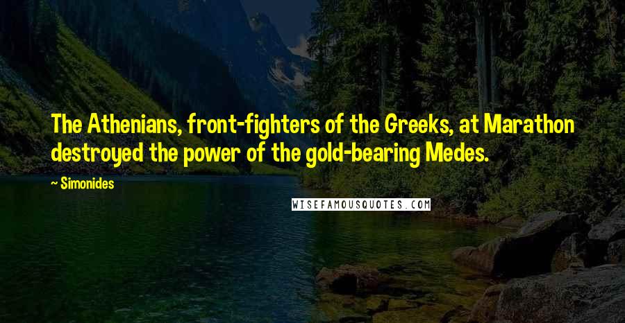 Simonides Quotes: The Athenians, front-fighters of the Greeks, at Marathon destroyed the power of the gold-bearing Medes.