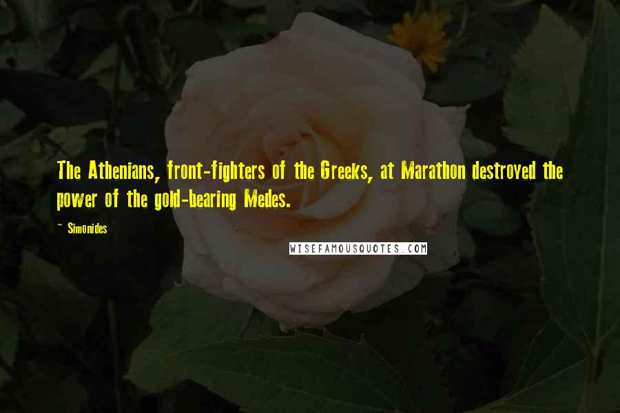 Simonides Quotes: The Athenians, front-fighters of the Greeks, at Marathon destroyed the power of the gold-bearing Medes.