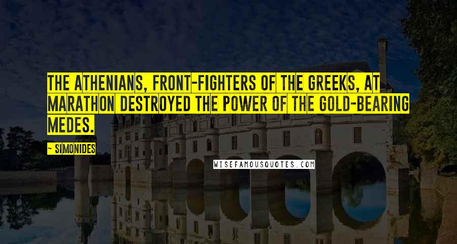 Simonides Quotes: The Athenians, front-fighters of the Greeks, at Marathon destroyed the power of the gold-bearing Medes.
