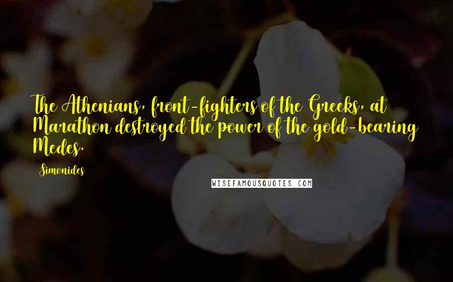 Simonides Quotes: The Athenians, front-fighters of the Greeks, at Marathon destroyed the power of the gold-bearing Medes.