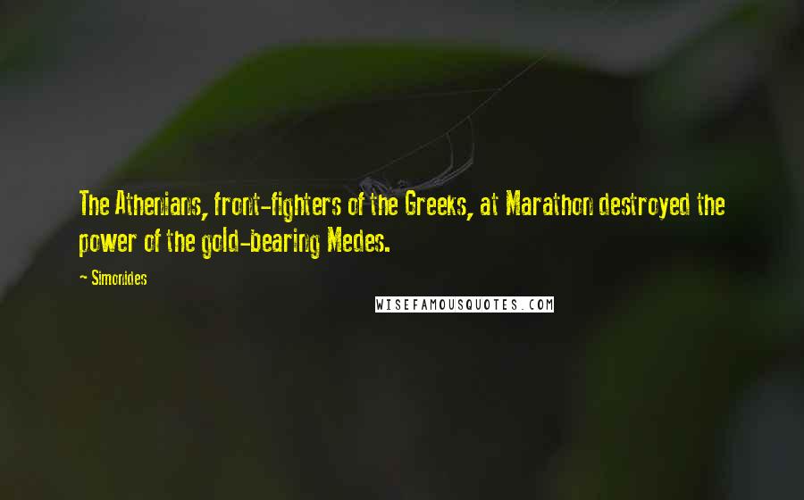 Simonides Quotes: The Athenians, front-fighters of the Greeks, at Marathon destroyed the power of the gold-bearing Medes.