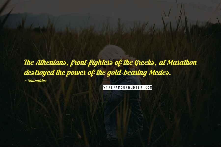 Simonides Quotes: The Athenians, front-fighters of the Greeks, at Marathon destroyed the power of the gold-bearing Medes.