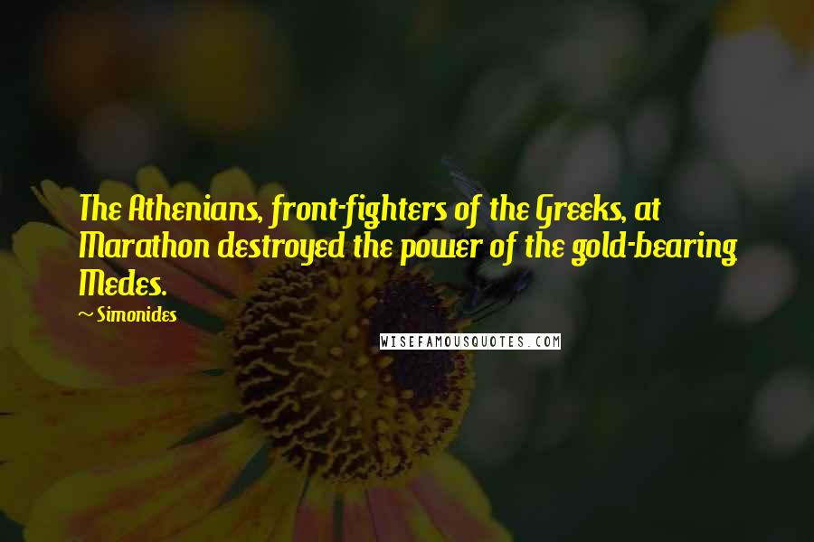 Simonides Quotes: The Athenians, front-fighters of the Greeks, at Marathon destroyed the power of the gold-bearing Medes.