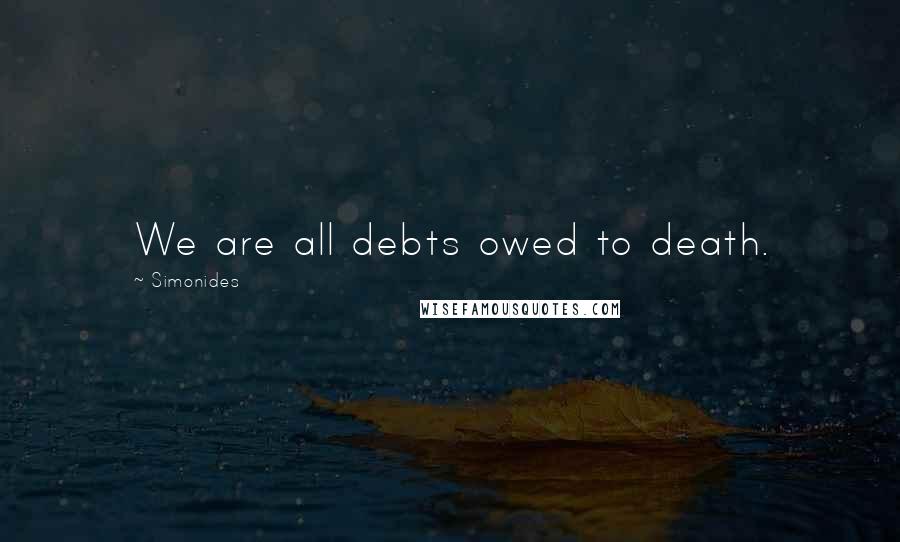 Simonides Quotes: We are all debts owed to death.