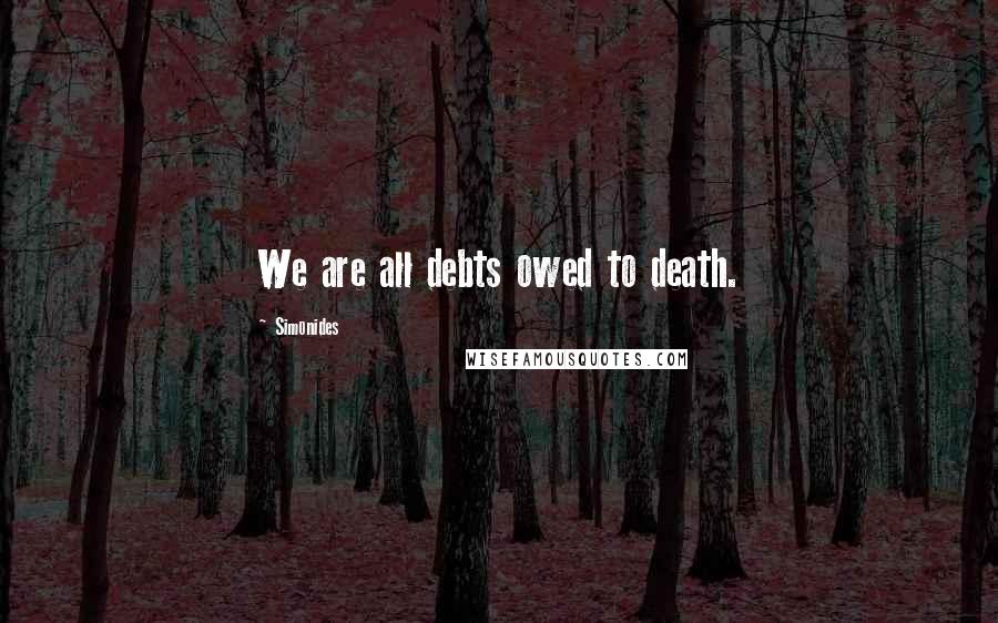 Simonides Quotes: We are all debts owed to death.