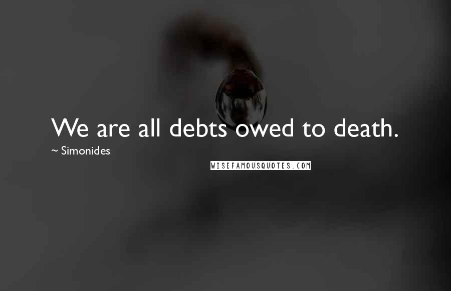 Simonides Quotes: We are all debts owed to death.