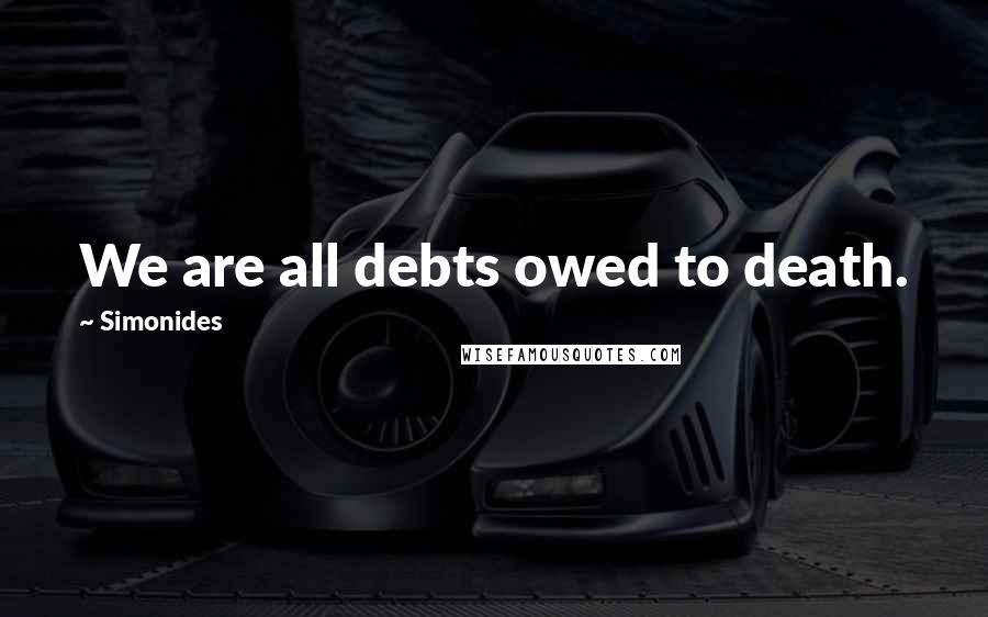 Simonides Quotes: We are all debts owed to death.
