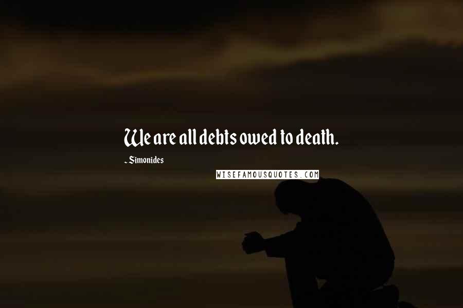 Simonides Quotes: We are all debts owed to death.