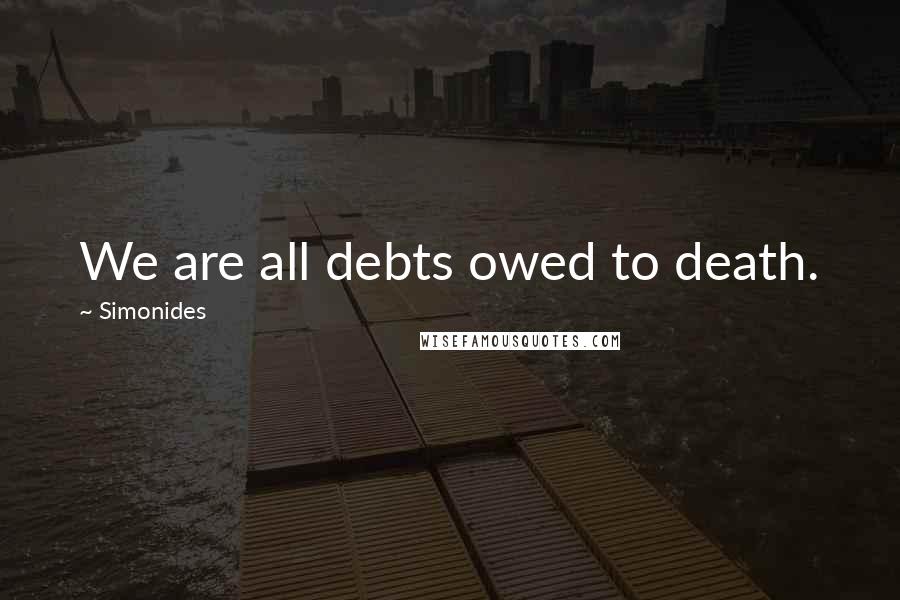 Simonides Quotes: We are all debts owed to death.