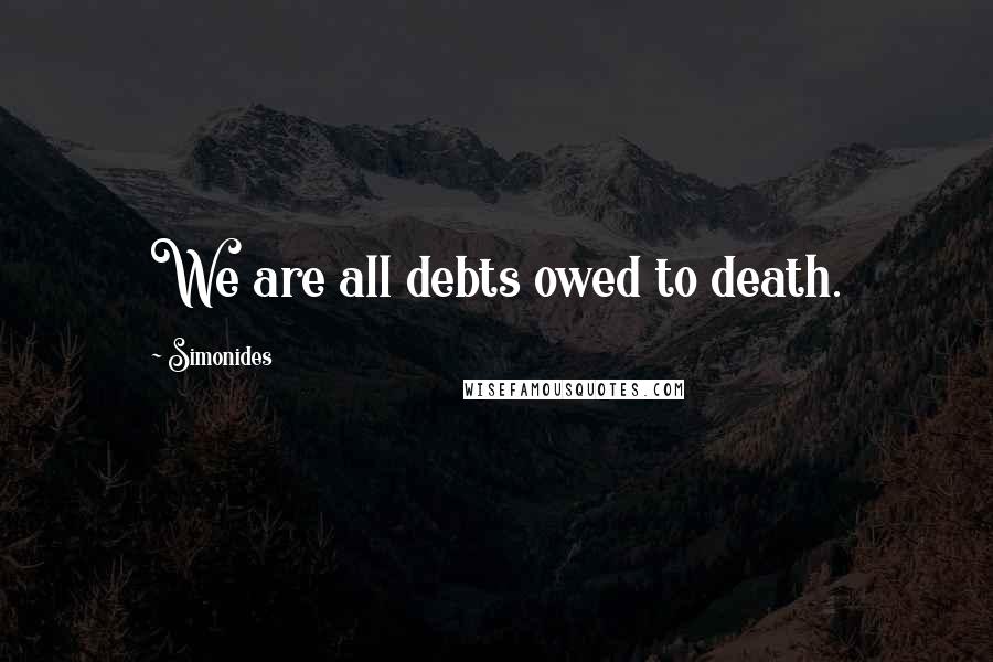 Simonides Quotes: We are all debts owed to death.
