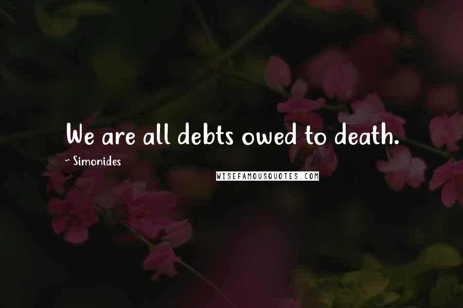 Simonides Quotes: We are all debts owed to death.