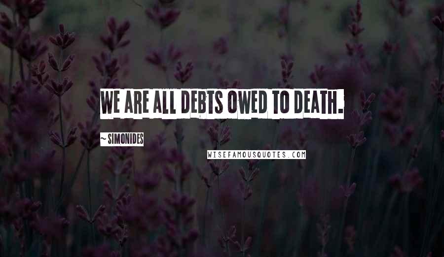 Simonides Quotes: We are all debts owed to death.