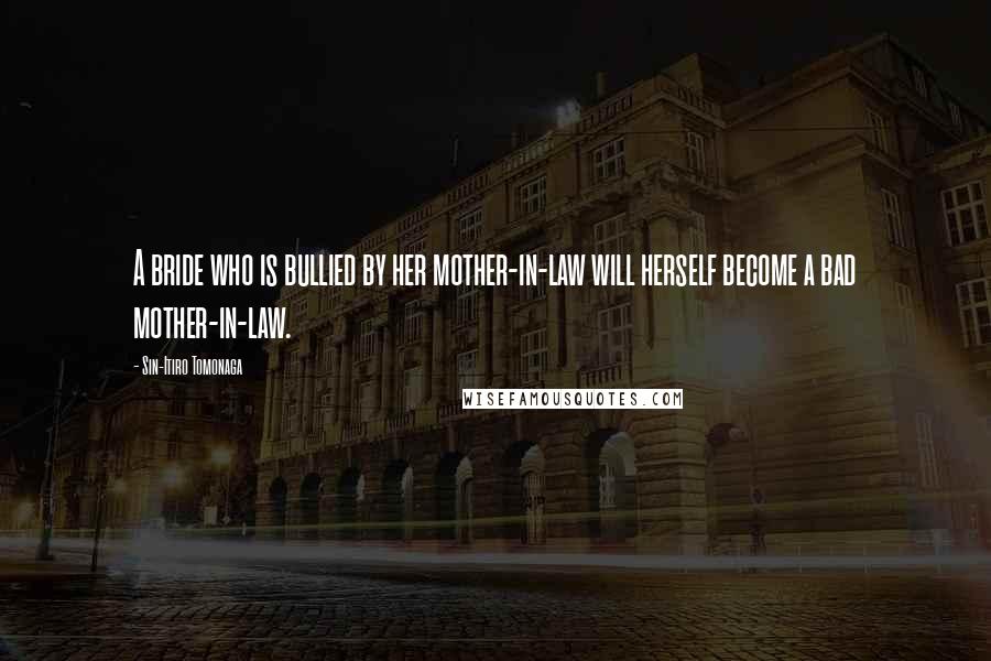 Sin-Itiro Tomonaga Quotes: A bride who is bullied by her mother-in-law will herself become a bad mother-in-law.