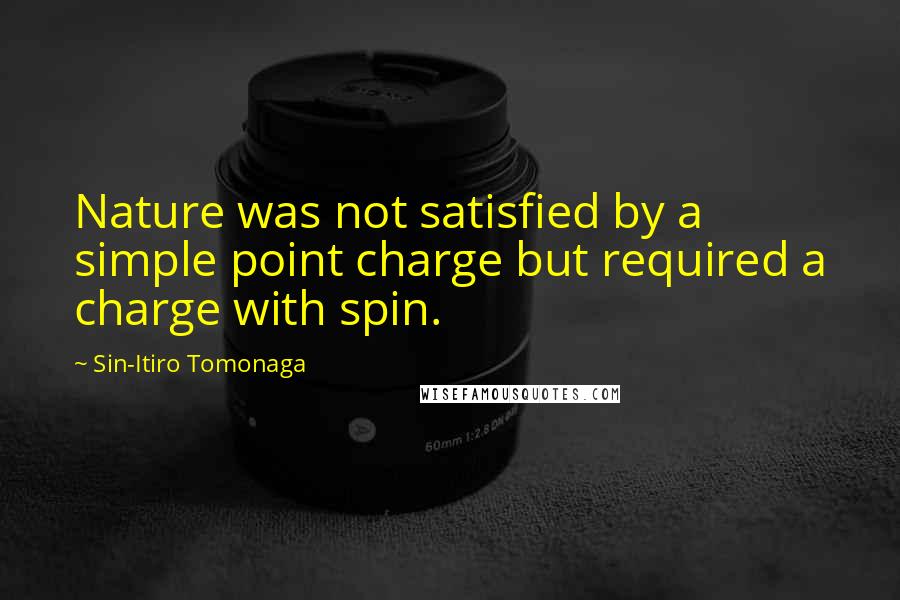 Sin-Itiro Tomonaga Quotes: Nature was not satisfied by a simple point charge but required a charge with spin.