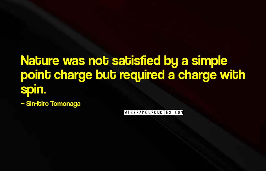 Sin-Itiro Tomonaga Quotes: Nature was not satisfied by a simple point charge but required a charge with spin.