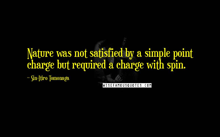 Sin-Itiro Tomonaga Quotes: Nature was not satisfied by a simple point charge but required a charge with spin.