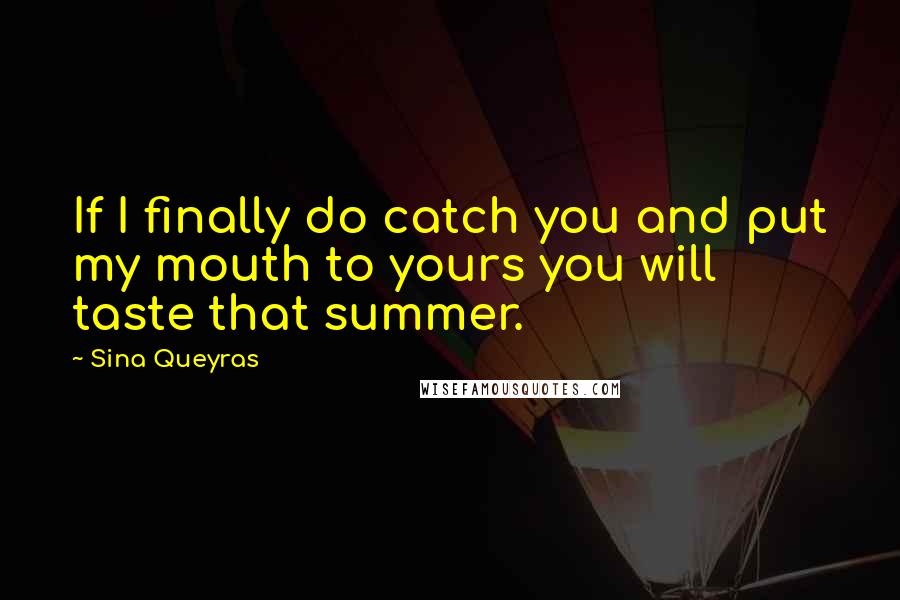 Sina Queyras Quotes: If I finally do catch you and put my mouth to yours you will taste that summer.