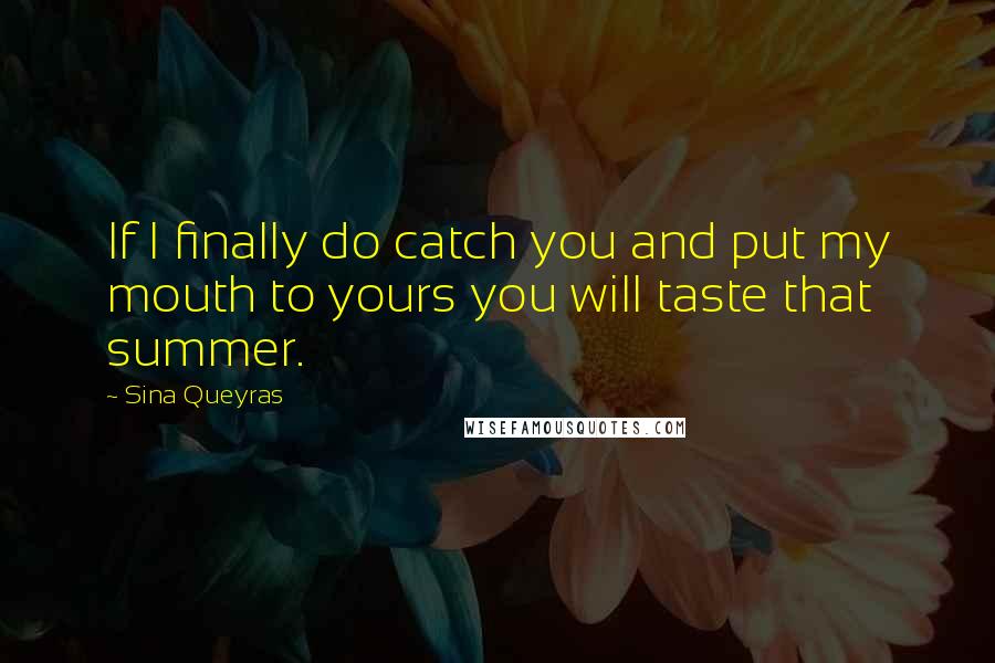 Sina Queyras Quotes: If I finally do catch you and put my mouth to yours you will taste that summer.