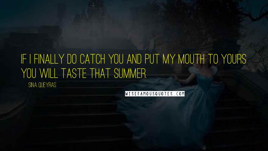 Sina Queyras Quotes: If I finally do catch you and put my mouth to yours you will taste that summer.