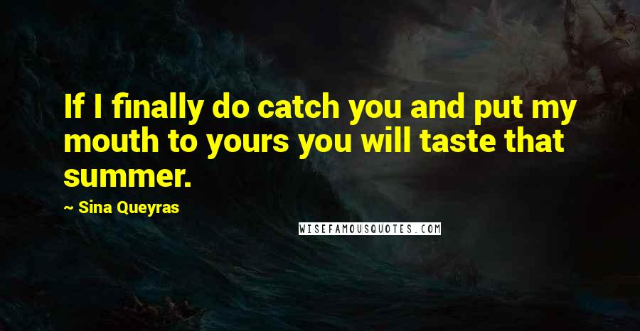 Sina Queyras Quotes: If I finally do catch you and put my mouth to yours you will taste that summer.