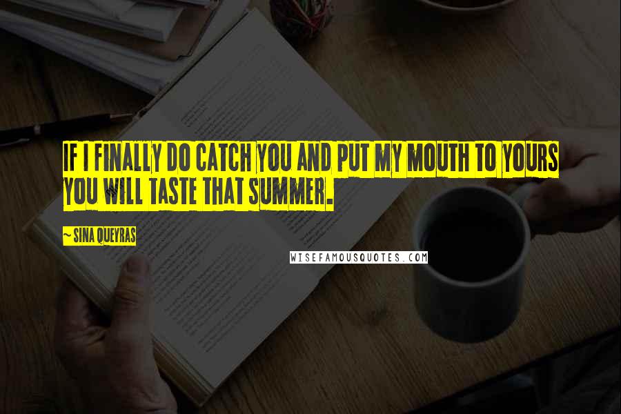 Sina Queyras Quotes: If I finally do catch you and put my mouth to yours you will taste that summer.