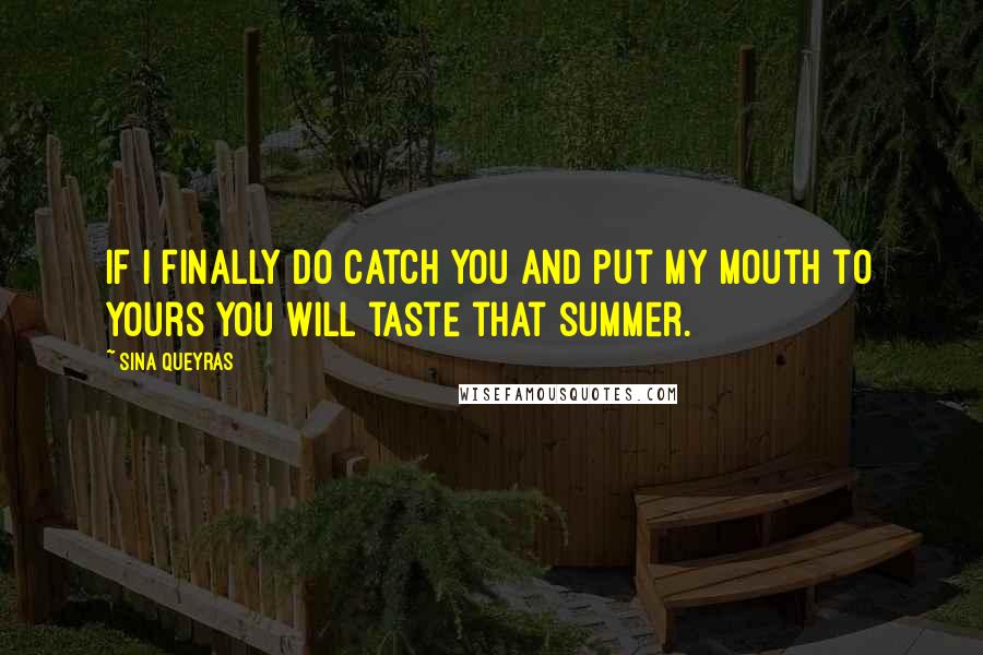 Sina Queyras Quotes: If I finally do catch you and put my mouth to yours you will taste that summer.