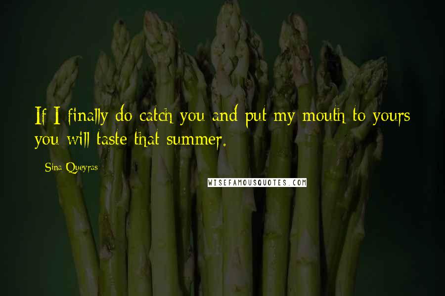 Sina Queyras Quotes: If I finally do catch you and put my mouth to yours you will taste that summer.