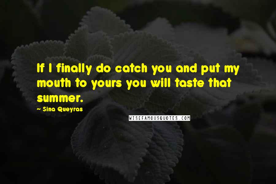 Sina Queyras Quotes: If I finally do catch you and put my mouth to yours you will taste that summer.