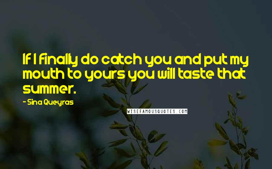 Sina Queyras Quotes: If I finally do catch you and put my mouth to yours you will taste that summer.