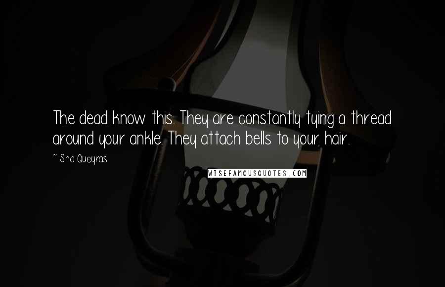 Sina Queyras Quotes: The dead know this. They are constantly tying a thread around your ankle. They attach bells to your hair.