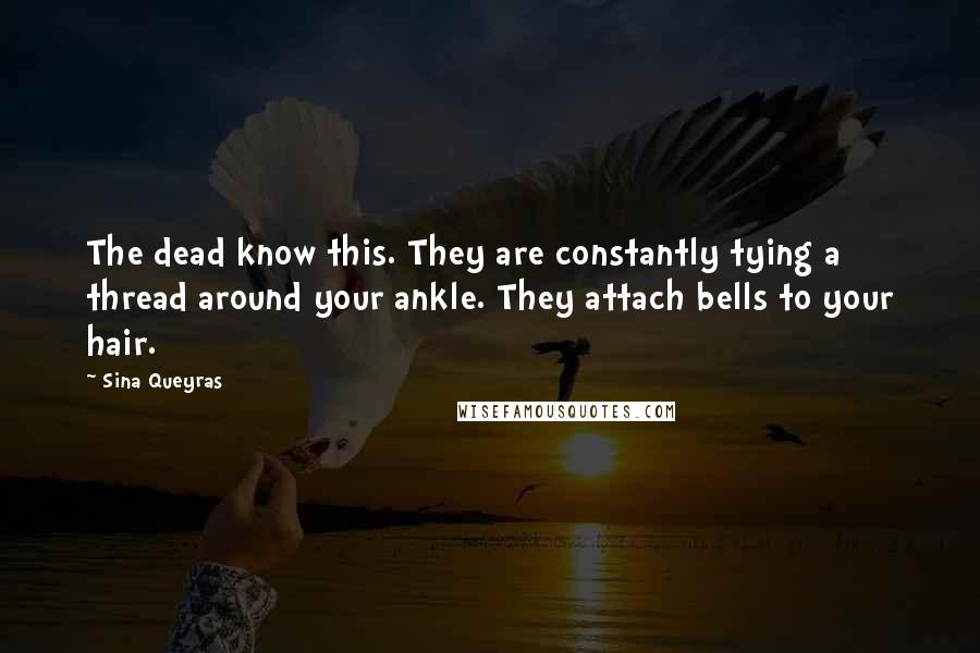 Sina Queyras Quotes: The dead know this. They are constantly tying a thread around your ankle. They attach bells to your hair.