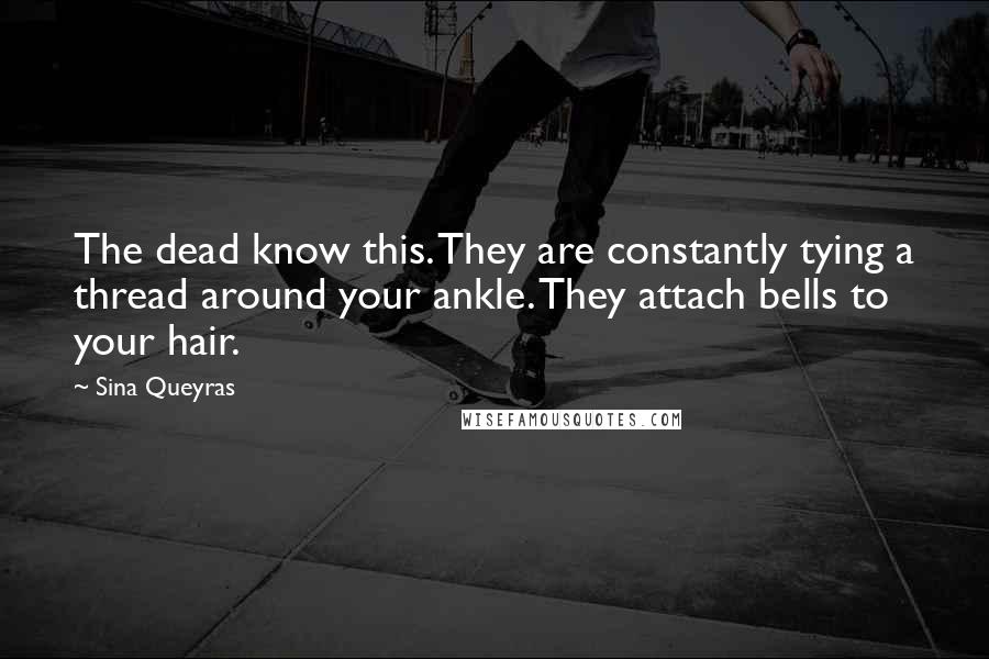 Sina Queyras Quotes: The dead know this. They are constantly tying a thread around your ankle. They attach bells to your hair.