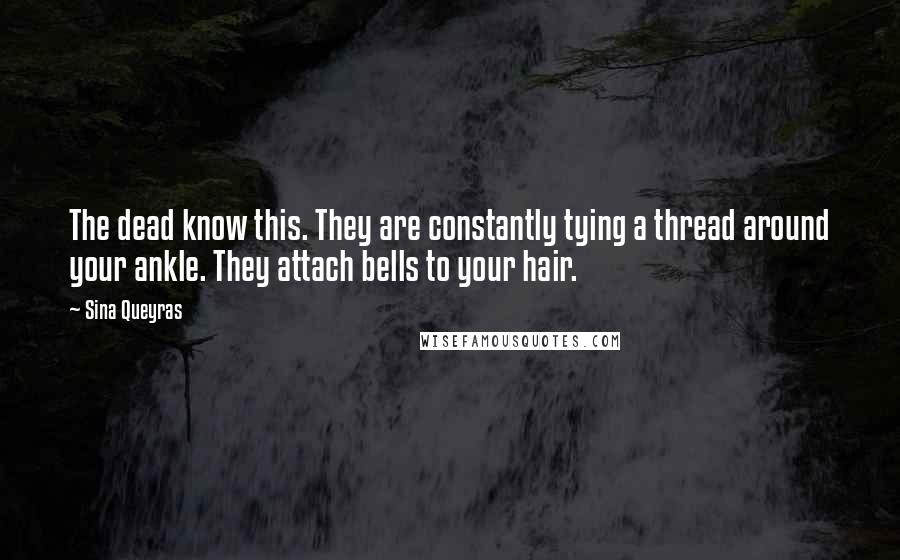 Sina Queyras Quotes: The dead know this. They are constantly tying a thread around your ankle. They attach bells to your hair.